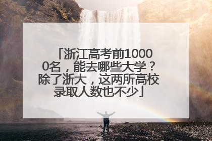 浙江高考前10000名，能去哪些大学？除了浙大，这两所高校录取人数也不少