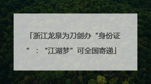 浙江龙泉为刀剑办“身份证”：“江湖梦”可全国寄递
