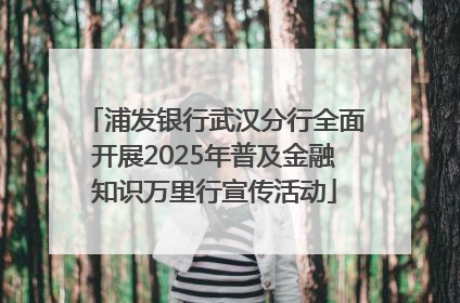 浦发银行武汉分行全面开展2025年普及金融知识万里行宣传活动