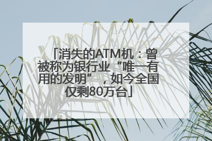 消失的ATM机：曾被称为银行业“唯一有用的发明”，如今全国仅剩80万台