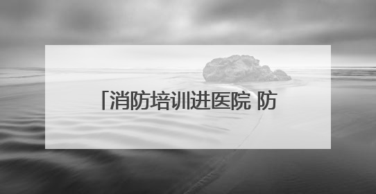 消防培训进医院 防火“处方”护平安