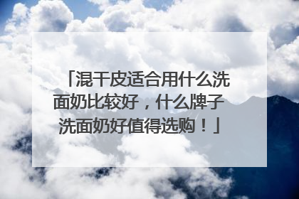 混干皮适合用什么洗面奶比较好，什么牌子洗面奶好值得选购！