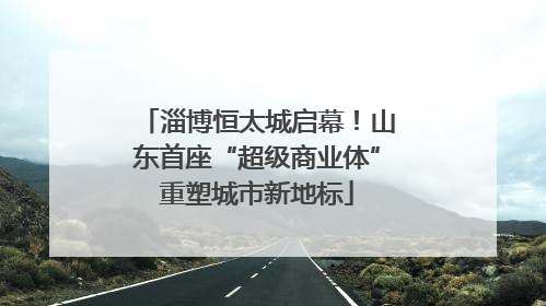 淄博恒太城启幕！山东首座“超级商业体”重塑城市新地标