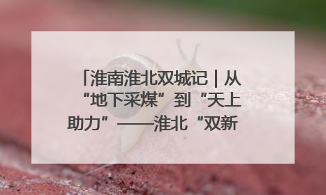 淮南淮北双城记｜从“地下采煤”到“天上助力”——淮北“双新”产业突围记