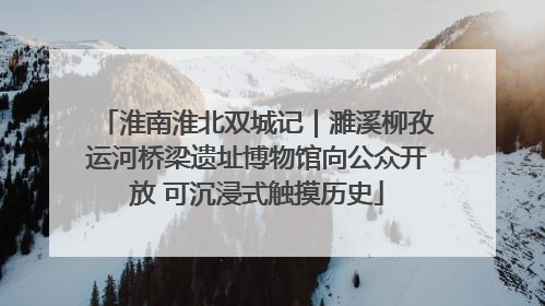 淮南淮北双城记｜濉溪柳孜运河桥梁遗址博物馆向公众开放 可沉浸式触摸历史