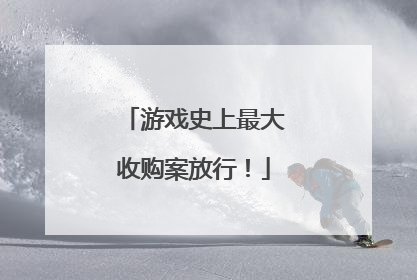 游戏史上最大收购案放行！