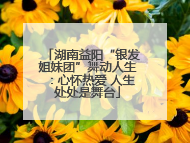 湖南益阳“银发姐妹团”舞动人生：心怀热爱 人生处处是舞台