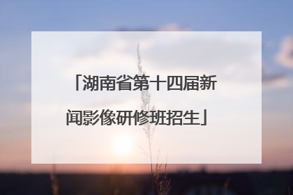 湖南省第十四届新闻影像研修班招生