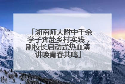 湖南师大附中千余学子奔赴乡村实践，副校长启动式热血演讲唤青春共鸣
