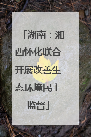 湖南：湘西怀化联合开展改善生态环境民主监督