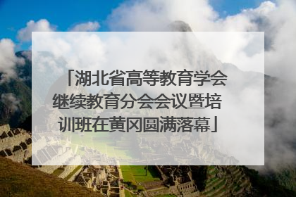 湖北省高等教育学会继续教育分会会议暨培训班在黄冈圆满落幕