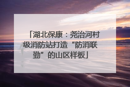 湖北保康：尧治河村级消防站打造“防消联勤”的山区样板