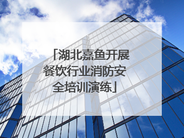 湖北嘉鱼开展餐饮行业消防安全培训演练