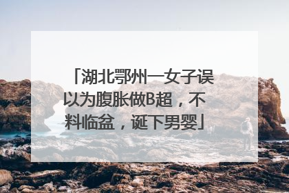 湖北鄂州一女子误以为腹胀做B超，不料临盆，诞下男婴