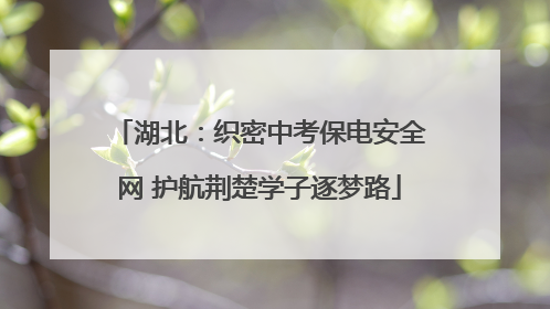 湖北：织密中考保电安全网 护航荆楚学子逐梦路