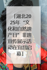 湖北2025年“文化和自然遗产日”非遗宣传展示活动在宜昌启幕