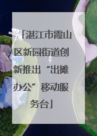 湛江市霞山区新园街道创新推出“出摊办公”移动服务台