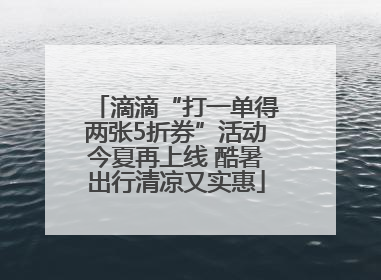 滴滴“打一单得两张5折券”活动今夏再上线 酷暑出行清凉又实惠