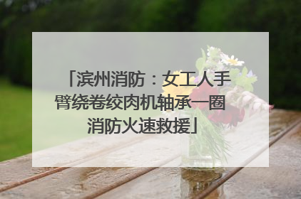 滨州消防：女工人手臂绕卷绞肉机轴承一圈 消防火速救援