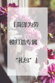 菏泽为劳模打造专属“礼包”