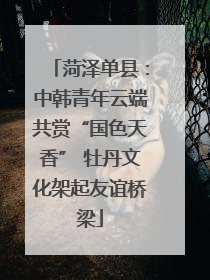 菏泽单县：中韩青年云端共赏“国色天香” 牡丹文化架起友谊桥梁