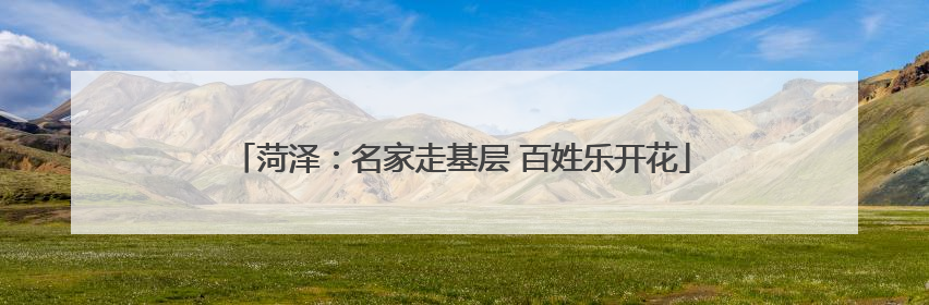 菏泽：名家走基层 百姓乐开花