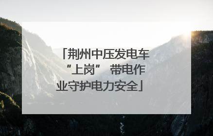 荆州中压发电车“上岗” 带电作业守护电力安全