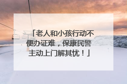 老人和小孩行动不便办证难，保康民警主动上门解其忧！