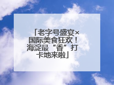 老字号盛宴×国际美食狂欢！海淀最“香”打卡地来啦