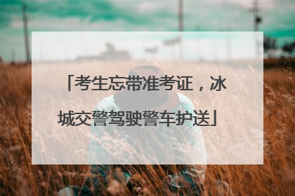 考生忘带准考证，冰城交警驾驶警车护送