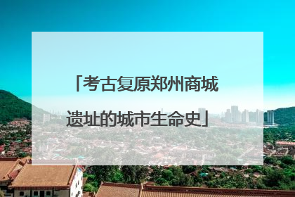 考古复原郑州商城遗址的城市生命史