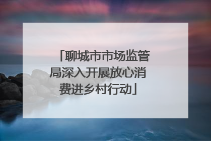 聊城市市场监管局深入开展放心消费进乡村行动