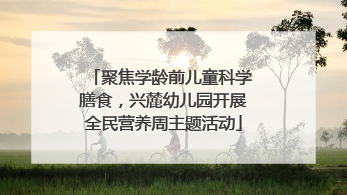 聚焦学龄前儿童科学膳食，兴麓幼儿园开展全民营养周主题活动