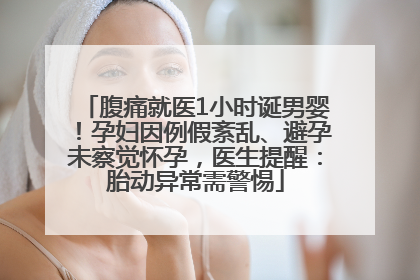 腹痛就医1小时诞男婴！孕妇因例假紊乱、避孕未察觉怀孕，医生提醒：胎动异常需警惕