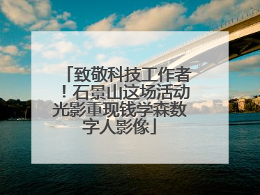 致敬科技工作者！石景山这场活动光影重现钱学森数字人影像