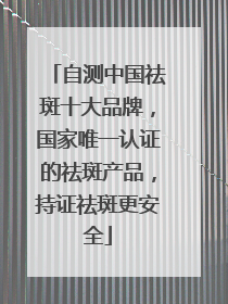 自测中国祛斑十大品牌，国家唯一认证的祛斑产品，持证祛斑更安全
