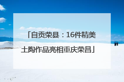 自贡荣县：16件精美土陶作品亮相重庆荣昌