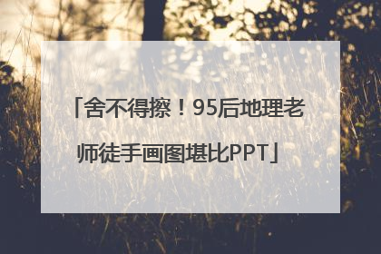 舍不得擦！95后地理老师徒手画图堪比PPT
