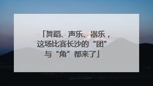 舞蹈、声乐、器乐，这场比赛长沙的“团”与“角”都来了