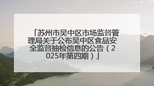 苏州市吴中区市场监督管理局关于公布吴中区食品安全监督抽检信息的公告（2025年第四期）