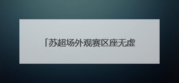 苏超场外观赛区座无虚席，常州球迷雨中撑伞观赛：希望能进一球
