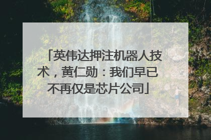 英伟达押注机器人技术，黄仁勋：我们早已不再仅是芯片公司