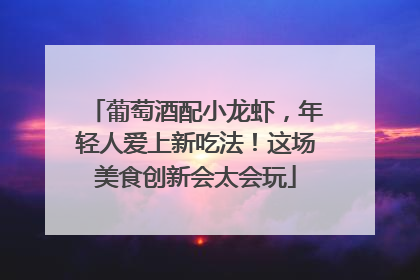 葡萄酒配小龙虾，年轻人爱上新吃法！这场美食创新会太会玩