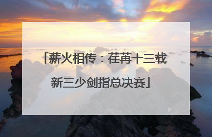 薪火相传：荏苒十三载 新三少剑指总决赛