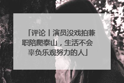 评论丨演员没戏拍兼职陪爬泰山，生活不会辜负乐观努力的人