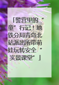警营里的“童”行记！地铁分局青岛北站派出所带萌娃玩转安全“实景课堂”