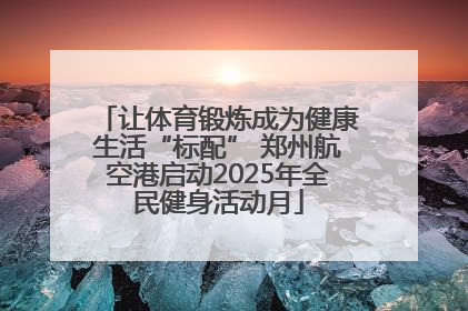 让体育锻炼成为健康生活“标配” 郑州航空港启动2025年全民健身活动月