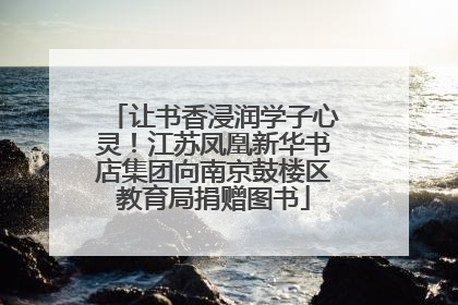 让书香浸润学子心灵！江苏凤凰新华书店集团向南京鼓楼区教育局捐赠图书