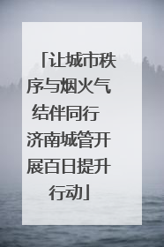 让城市秩序与烟火气结伴同行 济南城管开展百日提升行动