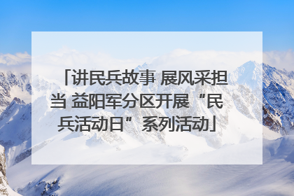 讲民兵故事 展风采担当 益阳军分区开展“民兵活动日”系列活动